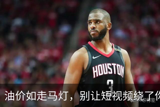 油价如走马灯，别让短视频绕了你的油箱！